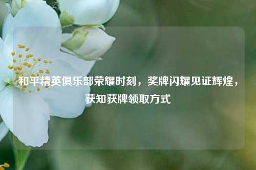 和平精英俱乐部荣耀时刻,奖牌闪耀见证辉煌,获知获牌领取方式