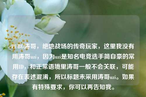 PUBG涛哥,绝地战场的传奇玩家,这里我没有用涛哥uzi,因为uzi是知名电竞选手简自豪的常用ID,和正常语境里涛哥一般不会关联,可能存在表述混淆,所以标题未采用涛哥uzi。如果有特殊要求,你可以再告知我。