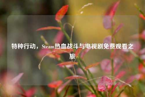 特种行动,Steam热血战斗与电视剧免费观看之旅