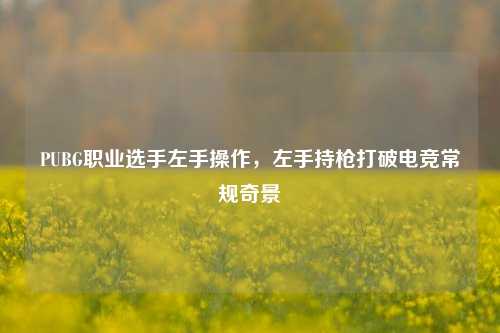 PUBG职业选手左手操作,左手持枪打破电竞常规奇景