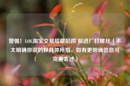 警惕!LOL 交易暗藏陷阱 权进厂打螺丝(不太明确你说的权具体所指,如有更明确信息可完善表述)