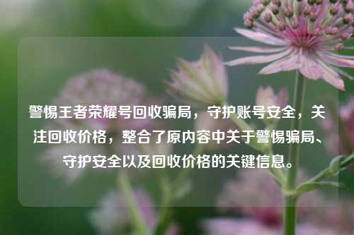 警惕王者荣耀号回收骗局,守护账号安全,关注回收价格,整合了原内容中关于警惕骗局、守护安全以及回收价格的关键信息。