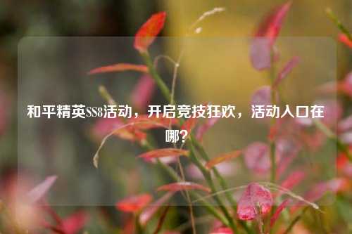 和平精英SS8活动,开启竞技狂欢,活动入口在哪?