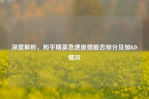 深度解析,和平精英急速追猎能否加分及加KD情况