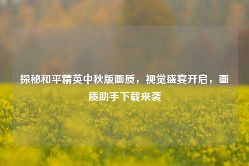 探秘和平精英中秋版画质,视觉盛宴开启,画质助手下载来袭