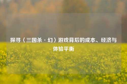 探寻〈三国杀·幻〉游戏背后的成本、经济与体验平衡