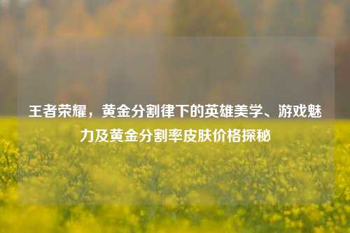 王者荣耀,黄金分割律下的英雄美学、游戏魅力及黄金分割率皮肤价格探秘