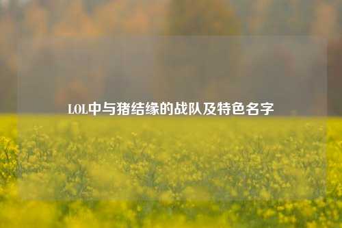 LOL中与猪结缘的战队及特色名字