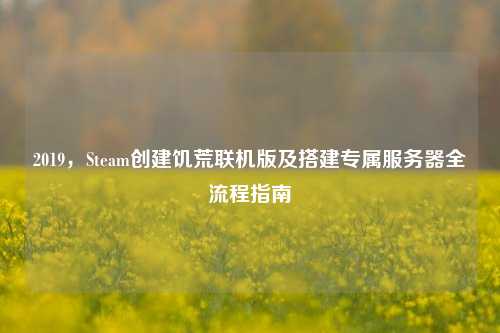 2019,Steam创建饥荒联机版及搭建专属服务器全流程指南
