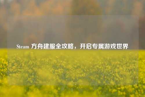 Steam 方舟建服全攻略,开启专属游戏世界