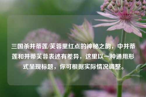 三国杀并蒂莲/芙蓉里红点的神秘之韵,中并蒂莲和并蒂芙蓉表述有差异,这里以一种通用形式呈现标题,你可根据实际情况调整。
