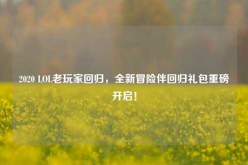 2020 LOL老玩家回归,全新冒险伴回归礼包重磅开启!