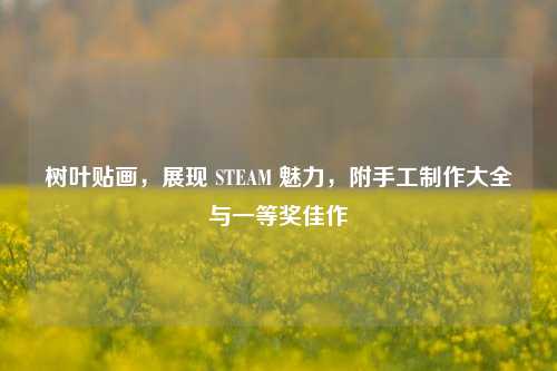 树叶贴画,展现 STEAM 魅力,附手工 大全与一等奖佳作