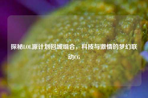 探秘LOL源计划回城组合,科技与***的梦幻联动CG