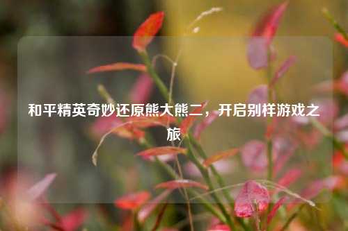 和平精英奇妙还原熊大熊二,开启别样游戏之旅