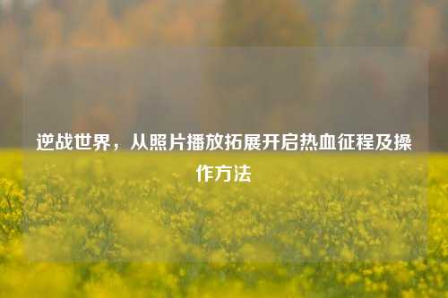 逆战世界,从照片播放拓展开启热血征程及操作