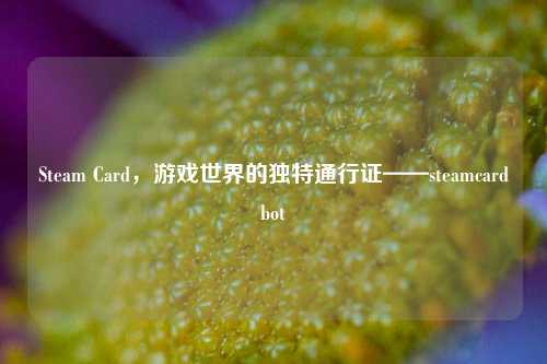 Steam Card,游戏世界的独特通行证——steamcardbot