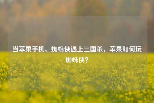 当苹果手机、蜘蛛侠遇上三国杀,苹果如何玩蜘蛛侠?
