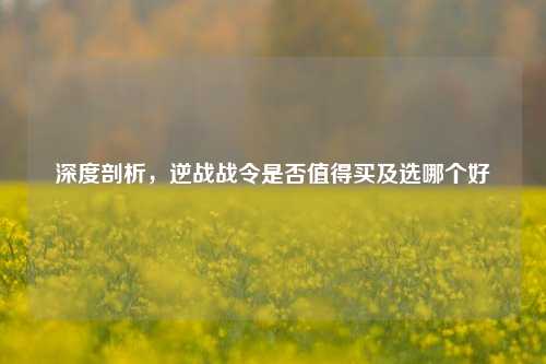 深度剖析,逆战战令是否值得买及选哪个好