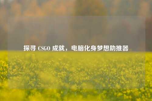 探寻 CSGO 成就,电脑化身梦想助推器