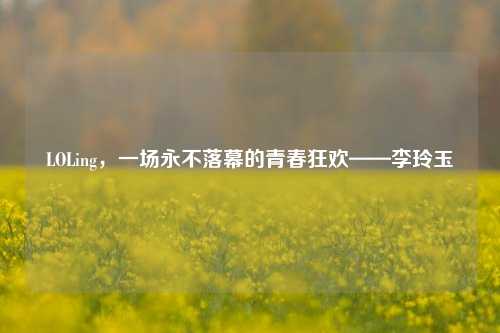 LOLing,一场永不落幕的青春狂欢——李玲玉