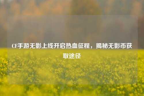 CF手游无影上线开启热血征程,揭秘无影币获取途径