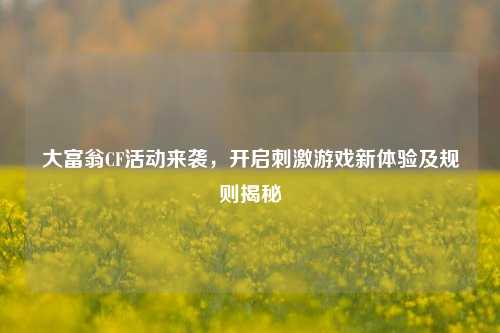 大富翁CF活动来袭,开启***游戏新体验及规则揭秘