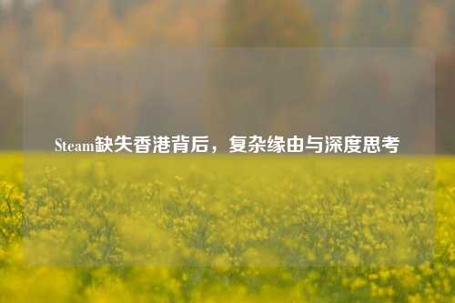 Steam缺失香港背后,复杂缘由与深度思考