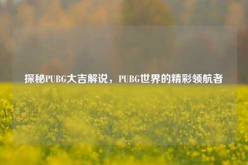 探秘PUBG大吉解说,PUBG世界的精彩领航者