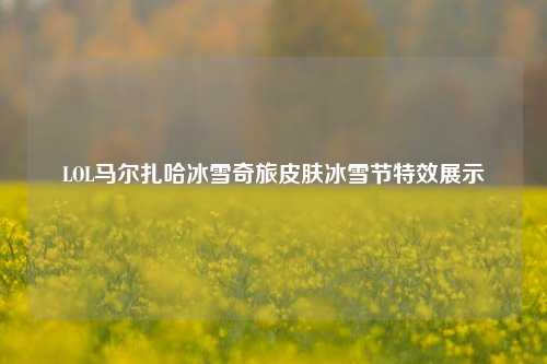 LOL马尔扎哈冰雪奇旅皮肤冰雪节特效展示