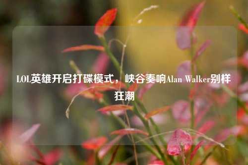 LOL英雄开启打碟模式,峡谷奏响Alan Walker别样狂潮