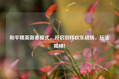 和平精英新春模式,开启别样欢乐战场,玩法揭秘!
