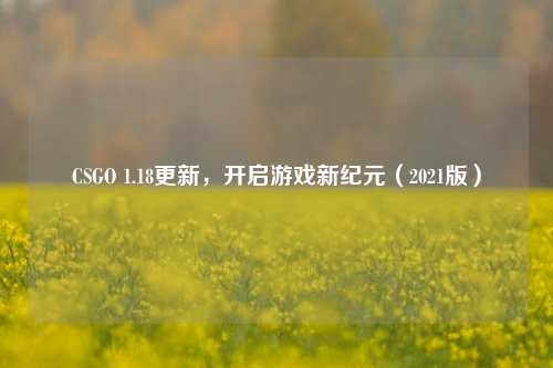 CSGO 1.18更新,开启游戏新纪元(2021版)