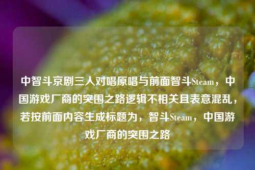 中智斗京剧三人对唱原唱与前面智斗Steam,中国游戏厂商的突围之路逻辑不相关且表意混乱,若按前面内容生成标题为,智斗Steam,中国游戏厂商的突围之路