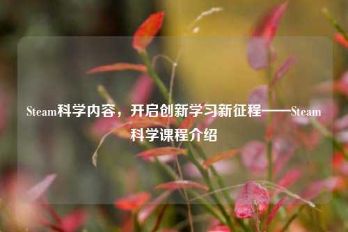 Steam科学内容,开启创新学习新征程——Steam科学课程介绍