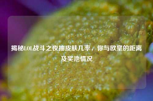 揭秘LOL战斗之夜抽皮肤几率,你与欧皇的距离及奖池情况