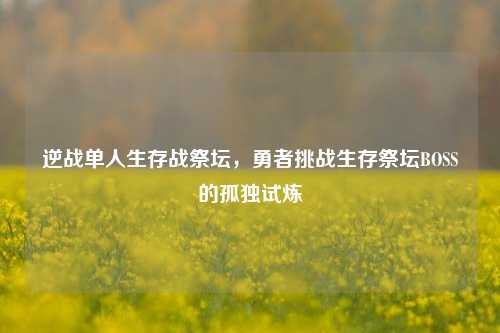 逆战单人生存战祭坛,勇者挑战生存祭坛BOSS的孤独试炼