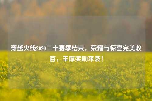 穿越火线2020二十赛季结束,荣耀与惊喜完美收官,丰厚奖励来袭!