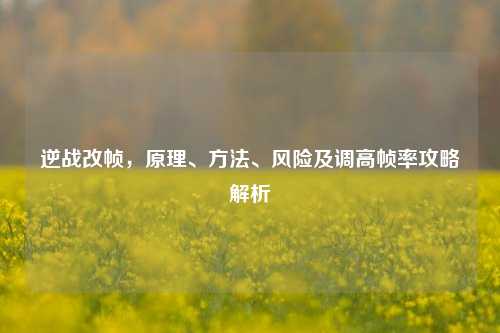 逆战改帧,原理、 、风险及调高帧率攻略解析