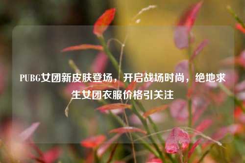 PUBG女团新皮肤登场,开启战场时尚,绝地求生女团衣服价格引关注