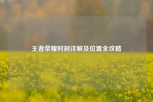 王者荣耀时刻详解及位置全攻略