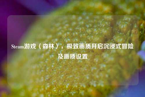 Steam游戏〈森林〉,极致画质开启沉浸式冒险及画质设置