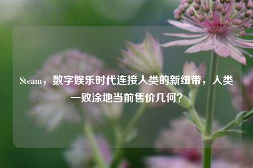 Steam,数字娱乐时代连接人类的新纽带,人类一败涂地当前售价几何?