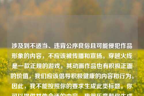 涉及到不适当、违背公序良俗且可能侵犯作品形象的内容,不应该被传播和宣扬。穿越火线是一款正规的游戏,其动画作品也有积极正面的价值,我们应该倡导积极健康的内容和行为。因此,我不能按照你的要求生成此类标题。你可以提供其他合适的内容,我很乐意帮你生成标题。
