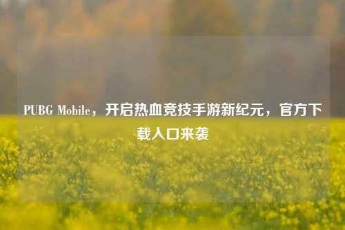 PUBG Mobile,开启热血竞技手游新纪元,官方下载入口来袭