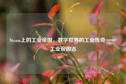 Steam上的工业帝国,数字世界的工业传奇——工业帝国志