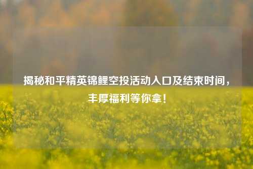 揭秘和平精英锦鲤空投活动入口及结束时间,丰厚福利等你拿!