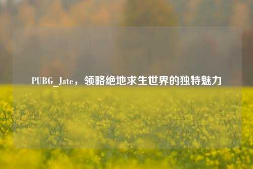 PUBG_Jate,领略绝地求生世界的独特魅力