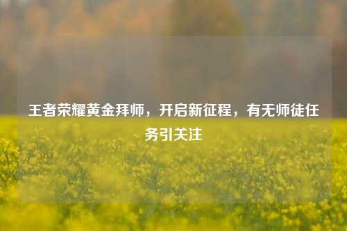 王者荣耀黄金拜师,开启新征程,有无师徒任务引关注