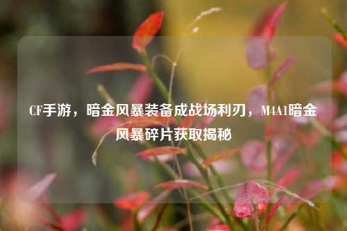 CF手游,暗金风暴装备成战场利刃,M4A1暗金风暴碎片获取揭秘